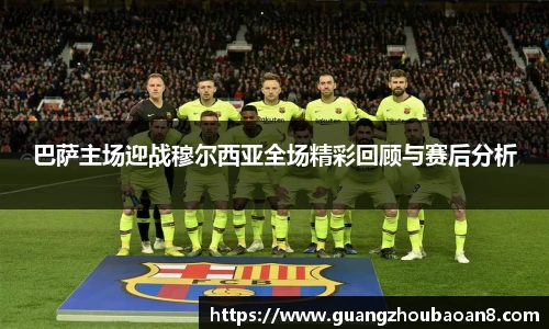 巴萨主场迎战穆尔西亚全场精彩回顾与赛后分析