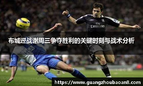 布城迎战谢周三争夺胜利的关键时刻与战术分析