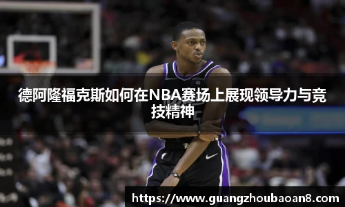 德阿隆福克斯如何在NBA赛场上展现领导力与竞技精神