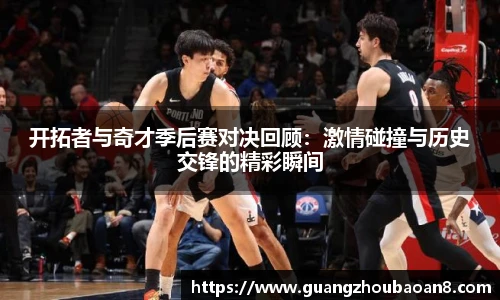 开拓者与奇才季后赛对决回顾：激情碰撞与历史交锋的精彩瞬间