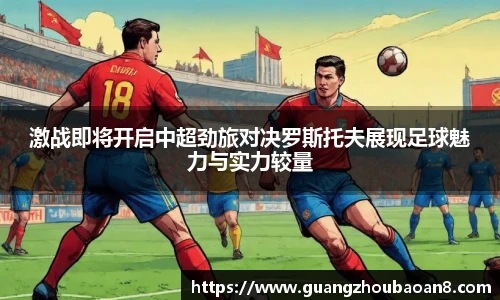 激战即将开启中超劲旅对决罗斯托夫展现足球魅力与实力较量